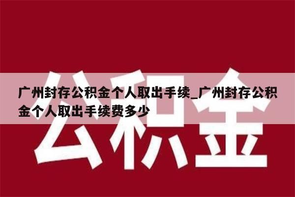 广州封存公积金个人取出手续_广州封存公积金个人取出手续费多少